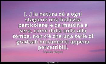 [...] la natura dà a ogni stagione una bellezza particolare; e da mattina a sera — Charles Dickens