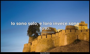 Io sono solo, e loro invece sono tutti. — Fëdor Dostoevskij