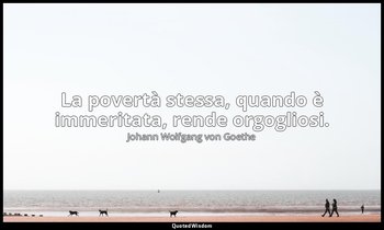 La povertà stessa, quando è immeritata, rende orgogliosi. — Johann Wolfgang von Goethe