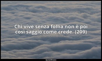 Chi vive senza follia non è poi così saggio come crede. (209) — François de La Rochefoucauld