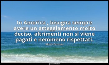 In America , bisogna sempre avere un atteggiamento molto deciso, altrimenti non  — Albert Einstein