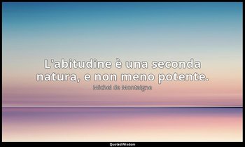L'abitudine è una seconda natura, e non meno potente. — Michel de Montaigne