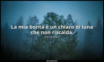 La mia bontà è un chiaro di luna che non riscalda. (1 ottobre 1898; Vergani, p.  — Jules Renard