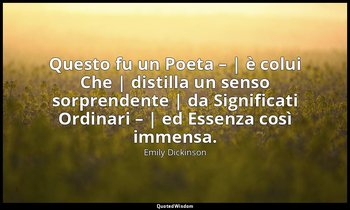 Questo fu un Poeta – | è colui Che | distilla un senso sorprendente | da Signifi — Emily Dickinson