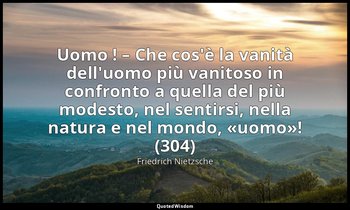 Uomo ! – Che cos'è la vanità dell'uomo più vanitoso in confronto a quella del pi — Friedrich Nietzsche