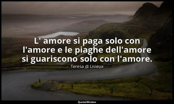 L' amore si paga solo con l'amore e le piaghe dell'amore si guariscono solo con  — Teresa di Lisieux