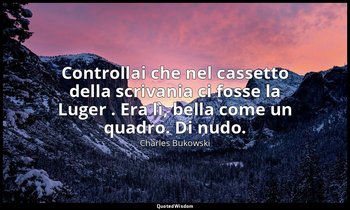 Controllai che nel cassetto della scrivania ci fosse la Luger . Era lì, bella co — Charles Bukowski