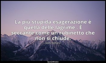 La più stupida esagerazione è quella delle lagrime . È seccante come un rubinett — Jules Renard