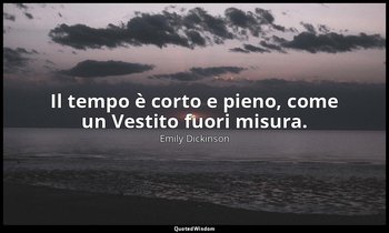 Il tempo è corto e pieno, come un Vestito fuori misura. — Emily Dickinson