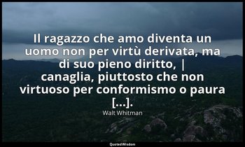 Il ragazzo che amo diventa un uomo non per virtù derivata, ma di suo pieno dirit — Walt Whitman