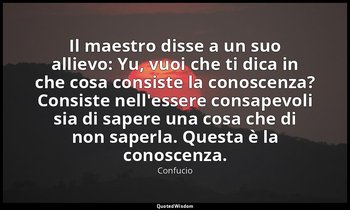Il maestro disse a un suo allievo: Yu, vuoi che ti dica in che cosa consiste la  — Confucio