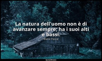 La natura dell'uomo non è di avanzare sempre; ha i suoi alti e bassi. (n. 354, 1 — Blaise Pascal