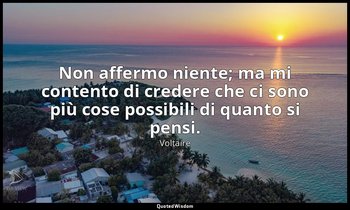 Non affermo niente; ma mi contento di credere che ci sono più cose possibili di  — Voltaire