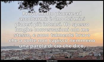 Provo molto piacere ad ascoltarmi: è uno dei miei piaceri più intensi. Ho spesso — Oscar Wilde