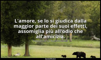 L'amore, se lo si giudica dalla maggior parte dei suoi effetti, assomiglia più a — François de La Rochefoucauld