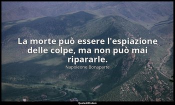 La morte può essere l'espiazione delle colpe, ma non può mai ripararle. — Napoleone Bonaparte