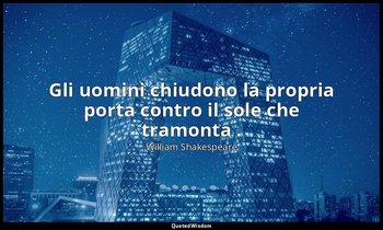 Gli uomini chiudono la propria porta contro il sole che tramonta . — William Shakespeare