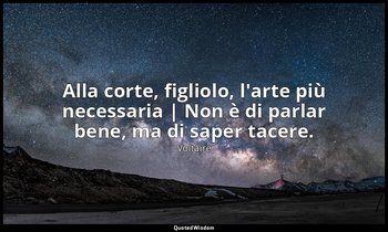 Alla corte, figliolo, l'arte più necessaria | Non è di parlar bene, ma di saper  — Voltaire