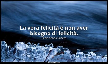 La vera felicità è non aver bisogno di felicità. — Lucio Anneo Seneca
