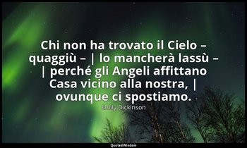 Chi non ha trovato il Cielo – quaggiù – | lo mancherà lassù – | perché gli Angel — Emily Dickinson