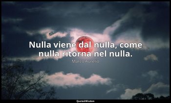 Nulla viene dal nulla, come nulla ritorna nel nulla. — Marco Aurelio