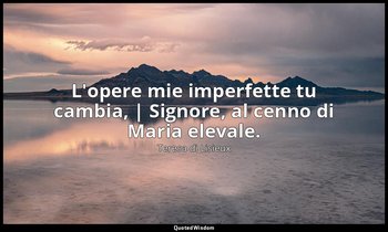 L'opere mie imperfette tu cambia, | Signore, al cenno di Maria elevale. — Teresa di Lisieux