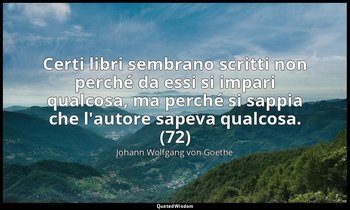 Certi libri sembrano scritti non perché da essi si impari qualcosa, ma perché si — Johann Wolfgang von Goethe