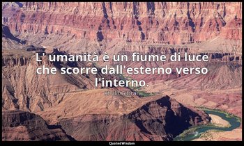 L' umanità è un fiume di luce che scorre dall'esterno verso l'interno. — Khalil Gibran