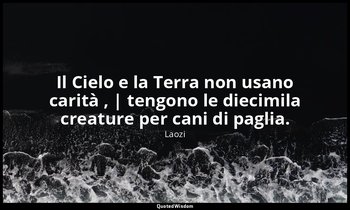Il Cielo e la Terra non usano carità , | tengono le diecimila creature per cani  — Laozi