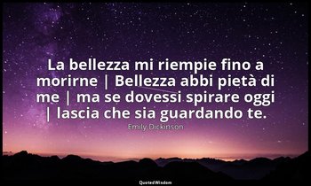 La bellezza mi riempie fino a morirne | Bellezza abbi pietà di me | ma se dovess — Emily Dickinson