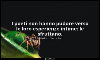 I poeti non hanno pudore verso le loro esperienze intime: le sfruttano. (161; 20 — Friedrich Nietzsche