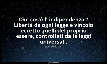 Che cos'è l' indipendenza ? Libertà da ogni legge e vincolo eccetto quelli del p — Walt Whitman