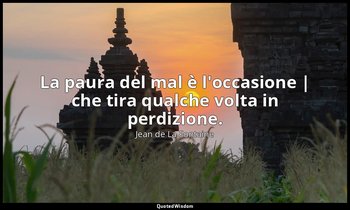 La paura del mal è l'occasione | che tira qualche volta in perdizione. (da La Vo — Jean de La Fontaine
