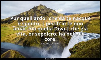 Pur quell'ardor che da te nacque è spento: | perch'io te non amai, ma quella Div — Giacomo Leopardi