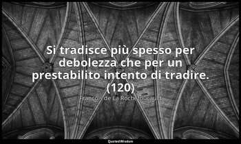 Si tradisce più spesso per debolezza che per un prestabilito intento di tradire. — François de La Rochefoucauld