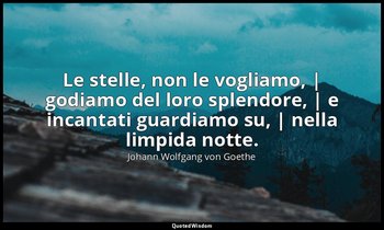 Le stelle, non le vogliamo, | godiamo del loro splendore, | e incantati guardiam — Johann Wolfgang von Goethe