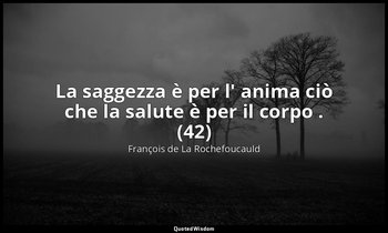 La saggezza è per l' anima ciò che la salute è per il corpo . (42) — François de La Rochefoucauld