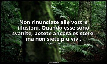 Non rinunciate alle vostre illusioni. Quando esse sono svanite, potete ancora es — Mark Twain