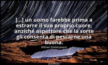 [...] un uomo farebbe prima a estrarre il suo proprio cuore, anziché aspettare c — William Shakespeare