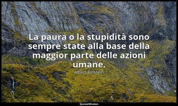 La paura o la stupidità sono sempre state alla base della maggior parte delle az — Albert Einstein