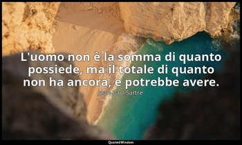L'uomo non è la somma di quanto possiede, ma il totale di quanto non ha ancora,  — Jean-Paul Sartre
