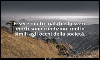 Essere molto malati ed essere morti sono condizioni molto simili agli occhi dell — Charles Bukowski