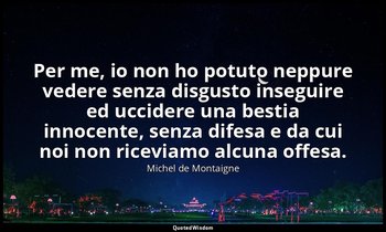 Per me, io non ho potuto neppure vedere senza disgusto inseguire ed uccidere una — Michel de Montaigne