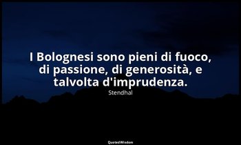 I Bolognesi sono pieni di fuoco, di passione, di generosità, e talvolta d'imprud — Stendhal