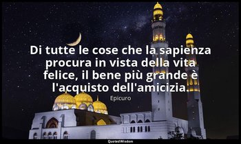 Di tutte le cose che la sapienza procura in vista della vita felice, il bene più — Epicuro