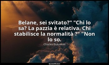 "Belane, sei svitato?" "Chi lo sa? La pazzia è relativa. Chi stabilisce la norma — Charles Bukowski