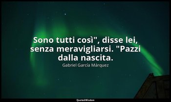 "Sono tutti così", disse lei, senza meravigliarsi. "Pazzi dalla nascita." — Gabriel García Márquez