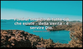 Porsi al servizio di tutto ciò che esiste – della Verità – è servire Dio. — Mahatma Gandhi