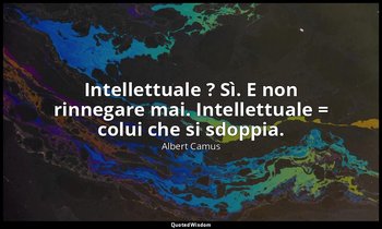 Intellettuale ? Sì. E non rinnegare mai. Intellettuale = colui che si sdoppia. — Albert Camus