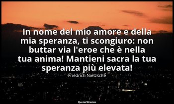 In nome del mio amore e della mia speranza, ti scongiuro: non buttar via l'eroe  — Friedrich Nietzsche
